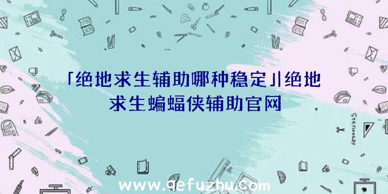 「绝地求生辅助哪种稳定」|绝地求生蝙蝠侠辅助官网